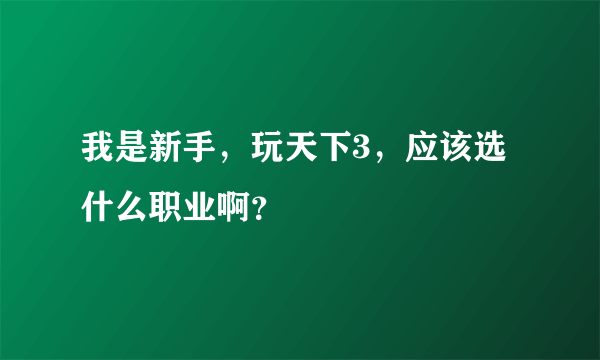 我是新手，玩天下3，应该选什么职业啊？