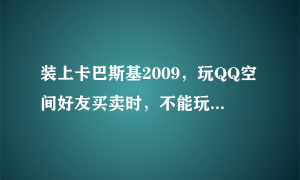 装上卡巴斯基2009，玩QQ空间好友买卖时，不能玩，不知怎么回事，浏览器是IE8.0，更换其他浏览器一样