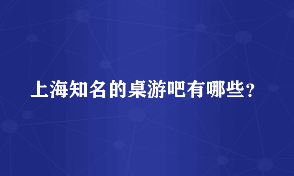 上海知名的桌游吧有哪些？