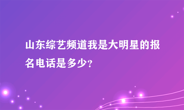 山东综艺频道我是大明星的报名电话是多少？