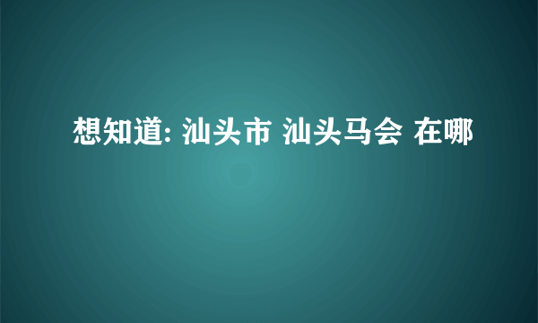 想知道: 汕头市 汕头马会 在哪