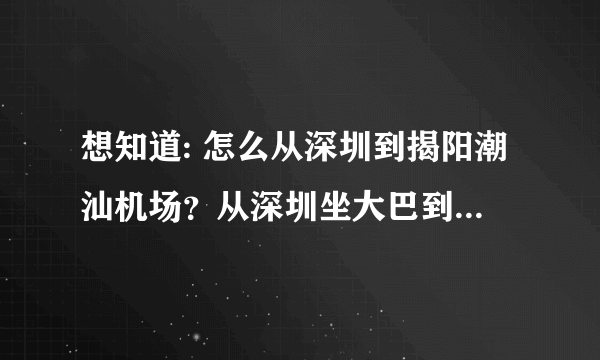 想知道: 怎么从深圳到揭阳潮汕机场？从深圳坐大巴到揭阳？揭阳哪个站？然后呢？机场号码？