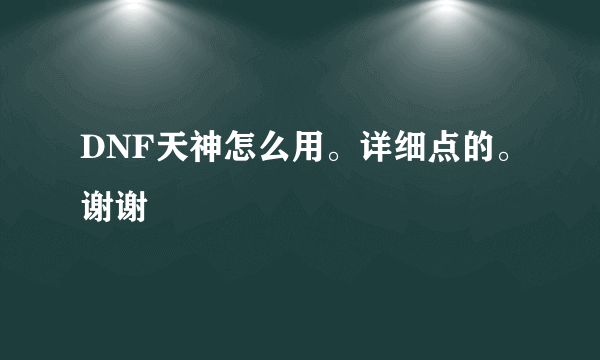 DNF天神怎么用。详细点的。谢谢