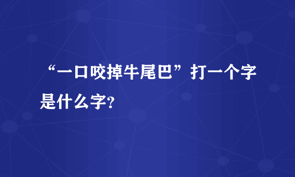 “一口咬掉牛尾巴”打一个字是什么字？