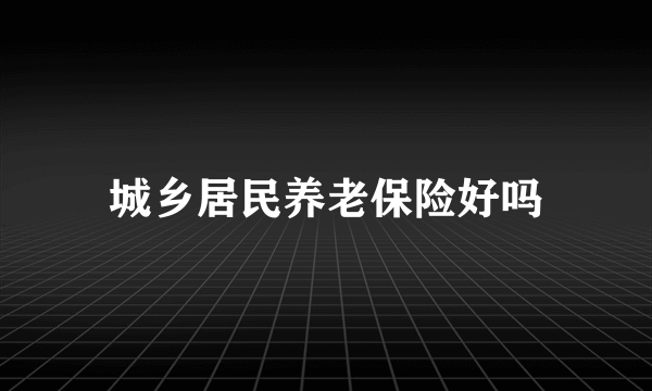 城乡居民养老保险好吗