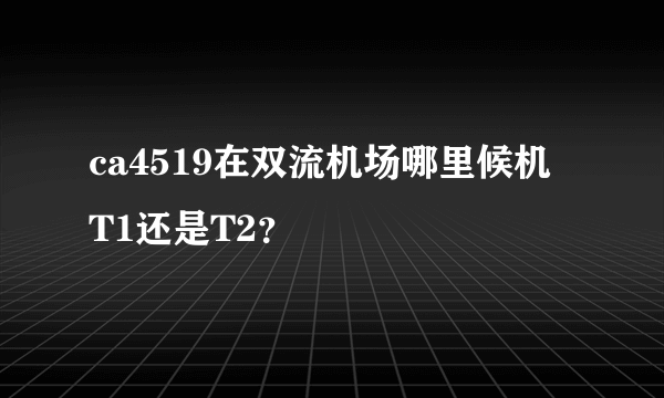 ca4519在双流机场哪里候机 T1还是T2？