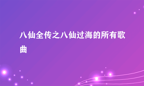 八仙全传之八仙过海的所有歌曲