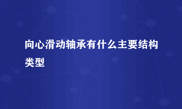 向心滑动轴承有什么主要结构类型