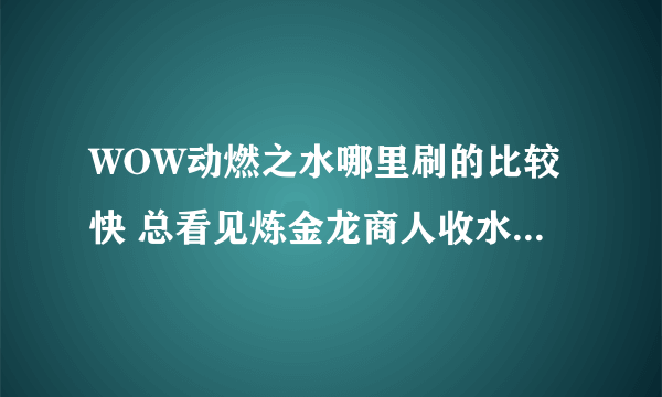 WOW动燃之水哪里刷的比较快 总看见炼金龙商人收水 所以想赚点零用