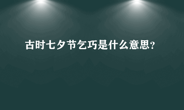 古时七夕节乞巧是什么意思？