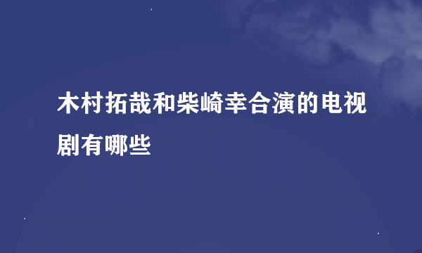 木村拓哉和柴崎幸合演的电视剧有哪些