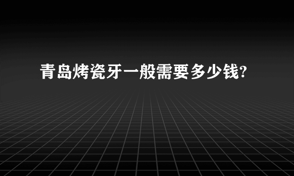 青岛烤瓷牙一般需要多少钱?