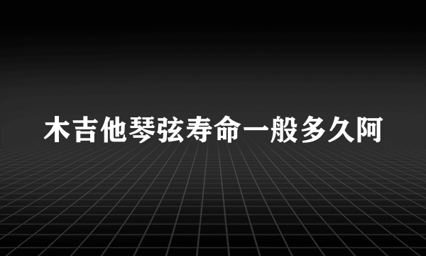 木吉他琴弦寿命一般多久阿