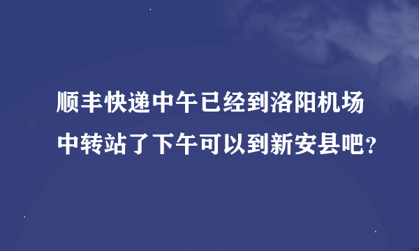 顺丰快递中午已经到洛阳机场中转站了下午可以到新安县吧？