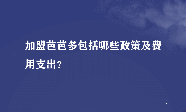 加盟芭芭多包括哪些政策及费用支出？