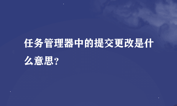 任务管理器中的提交更改是什么意思？