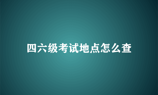 四六级考试地点怎么查