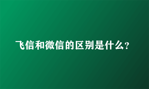 飞信和微信的区别是什么？