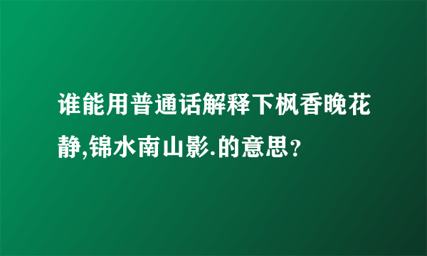 谁能用普通话解释下枫香晚花静,锦水南山影.的意思？