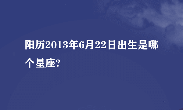 阳历2013年6月22日出生是哪个星座?