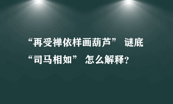 “再受禅依样画葫芦” 谜底 “司马相如” 怎么解释？