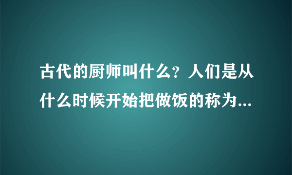 古代的厨师叫什么？人们是从什么时候开始把做饭的称为厨师的？