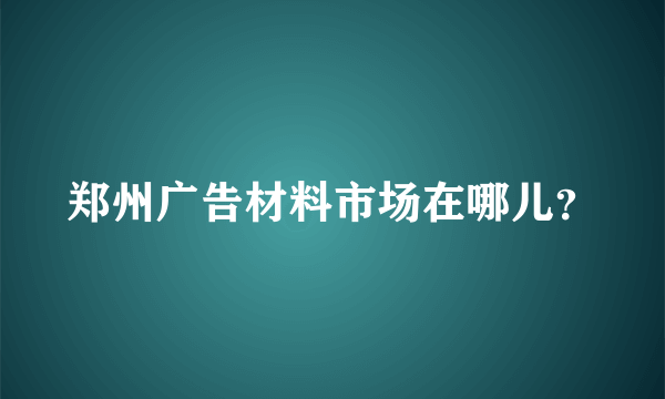 郑州广告材料市场在哪儿？