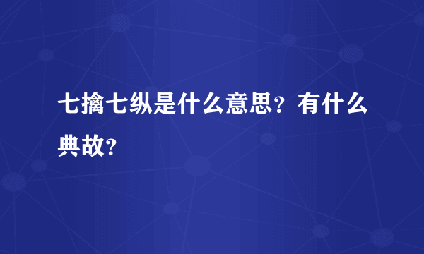 七擒七纵是什么意思？有什么典故？