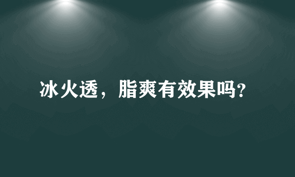 冰火透，脂爽有效果吗？