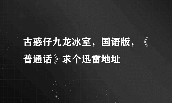 古惑仔九龙冰室，国语版，《普通话》求个迅雷地址