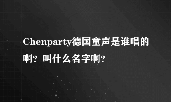 Chenparty德国童声是谁唱的啊？叫什么名字啊？