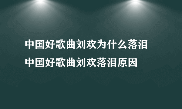 中国好歌曲刘欢为什么落泪 中国好歌曲刘欢落泪原因