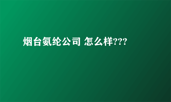 烟台氨纶公司 怎么样???