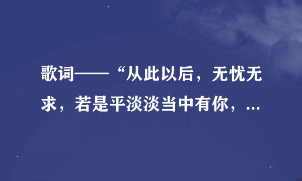 歌词——“从此以后，无忧无求，若是平淡淡当中有你，已经足够” 这首歌叫什么名？