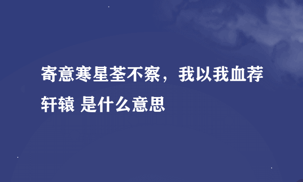 寄意寒星荃不察，我以我血荐轩辕 是什么意思