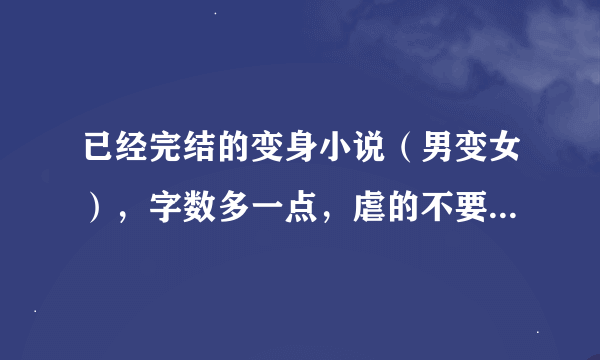 已经完结的变身小说（男变女），字数多一点，虐的不要来了，轻松搞笑一点的