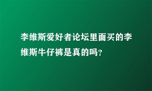 李维斯爱好者论坛里面买的李维斯牛仔裤是真的吗？