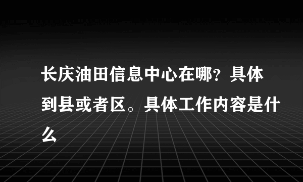 长庆油田信息中心在哪？具体到县或者区。具体工作内容是什么