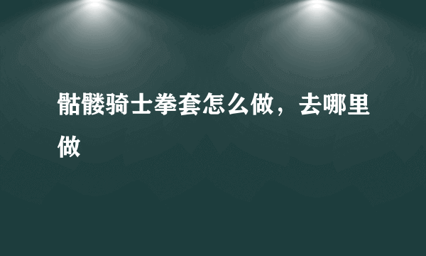 骷髅骑士拳套怎么做，去哪里做