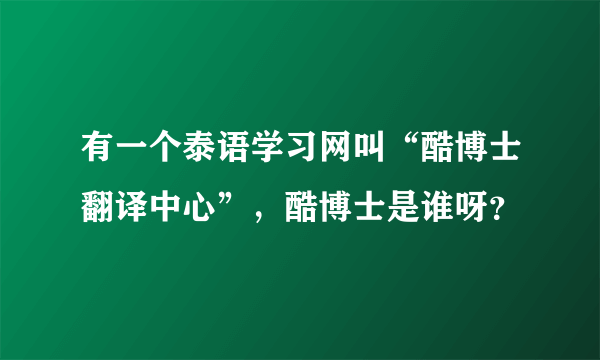 有一个泰语学习网叫“酷博士翻译中心”，酷博士是谁呀？