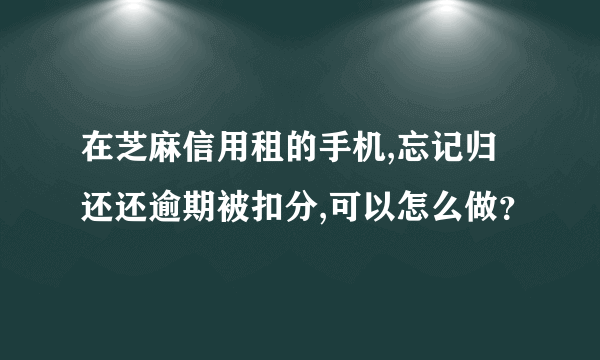 在芝麻信用租的手机,忘记归还还逾期被扣分,可以怎么做？