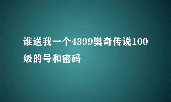 谁送我一个4399奥奇传说100级的号和密码