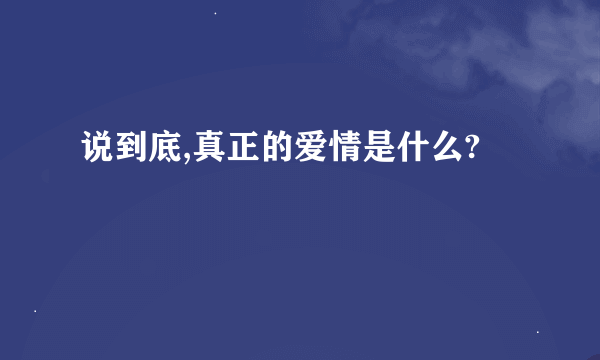 说到底,真正的爱情是什么?