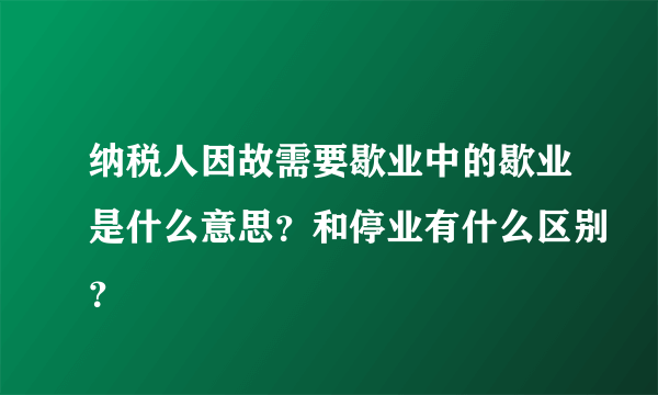 纳税人因故需要歇业中的歇业是什么意思？和停业有什么区别？