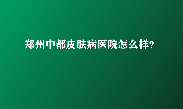 郑州中都皮肤病医院怎么样？