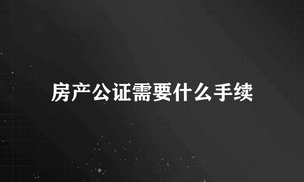 房产公证需要什么手续