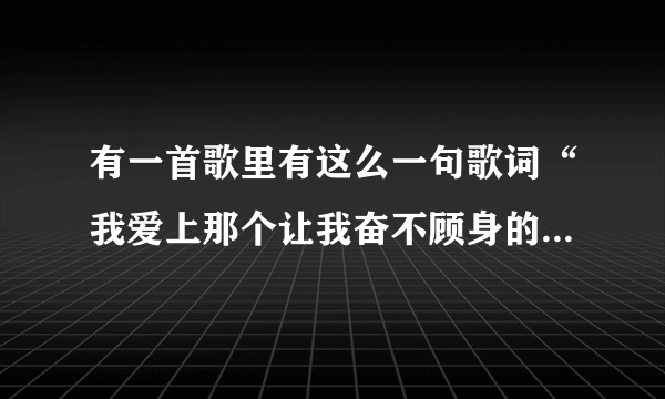 有一首歌里有这么一句歌词“我爱上那个让我奋不顾身的人”什么歌啊！