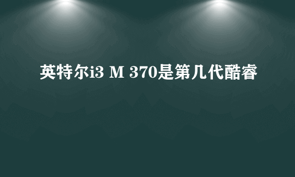 英特尔i3 M 370是第几代酷睿