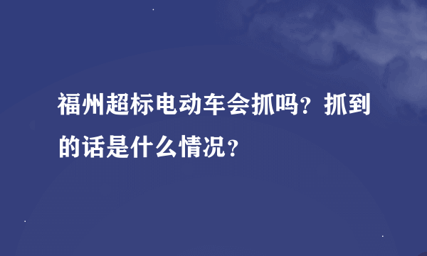 福州超标电动车会抓吗？抓到的话是什么情况？