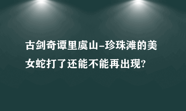 古剑奇谭里虞山-珍珠滩的美女蛇打了还能不能再出现?